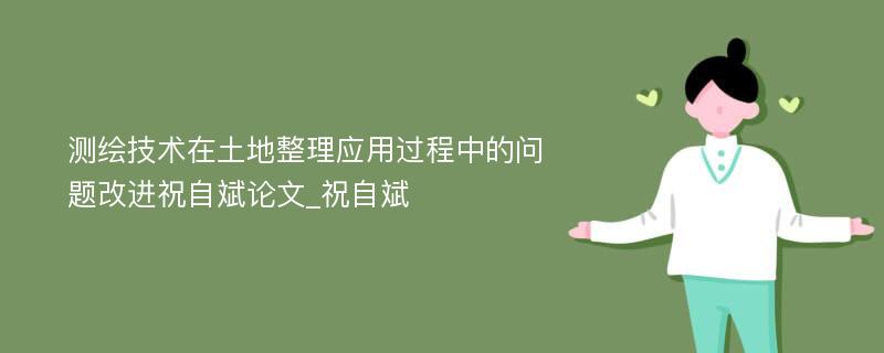 测绘技术在土地整理应用过程中的问题改进祝自斌论文_祝自斌