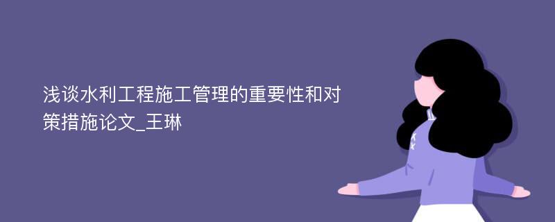 浅谈水利工程施工管理的重要性和对策措施论文_王琳