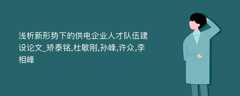 浅析新形势下的供电企业人才队伍建设论文_矫泰铭,杜敏刚,孙峰,许众,李相峰