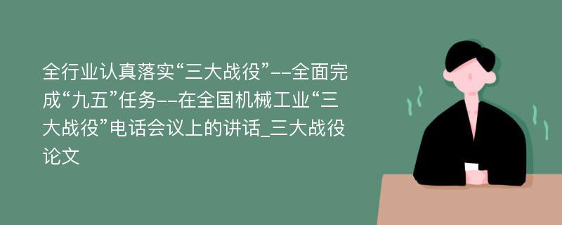 全行业认真落实“三大战役”--全面完成“九五”任务--在全国机械工业“三大战役”电话会议上的讲话_三大战役论文