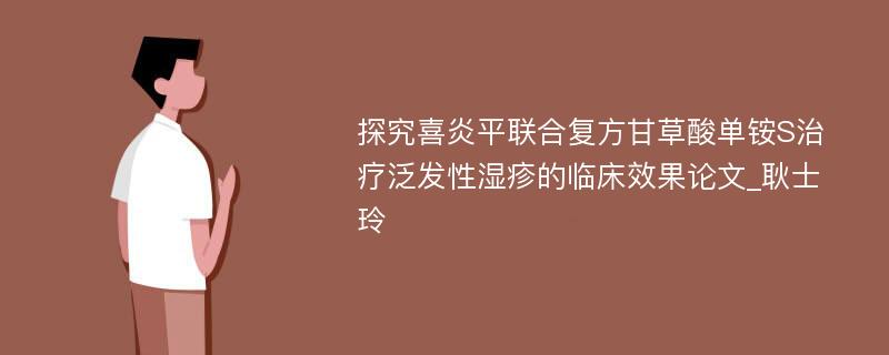 探究喜炎平联合复方甘草酸单铵S治疗泛发性湿疹的临床效果论文_耿士玲