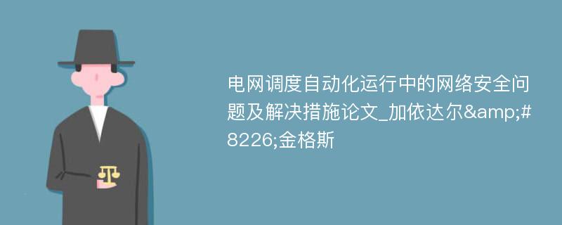 电网调度自动化运行中的网络安全问题及解决措施论文_加依达尔&#8226;金格斯