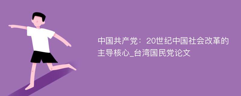 中国共产党：20世纪中国社会改革的主导核心_台湾国民党论文