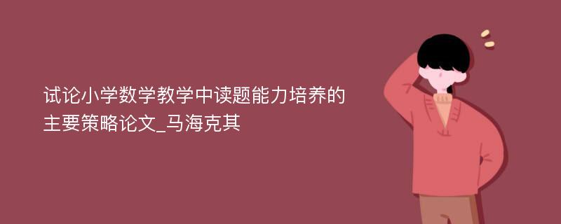 试论小学数学教学中读题能力培养的主要策略论文_马海克其