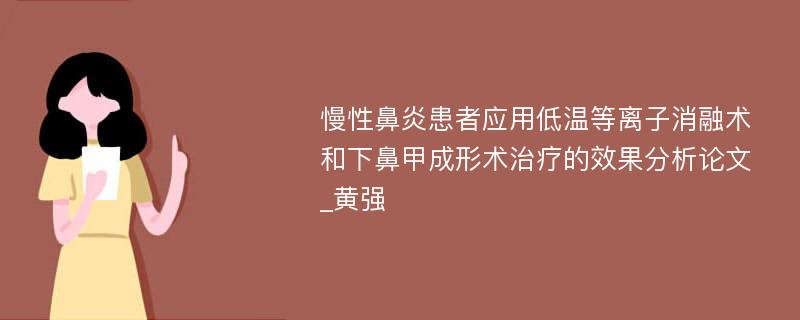 慢性鼻炎患者应用低温等离子消融术和下鼻甲成形术治疗的效果分析论文_黄强