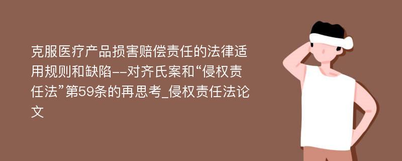 克服医疗产品损害赔偿责任的法律适用规则和缺陷--对齐氏案和“侵权责任法”第59条的再思考_侵权责任法论文