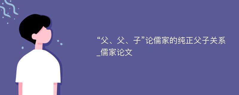 “父、父、子”论儒家的纯正父子关系_儒家论文