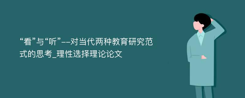 “看”与“听”--对当代两种教育研究范式的思考_理性选择理论论文