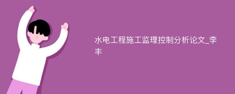 水电工程施工监理控制分析论文_李丰