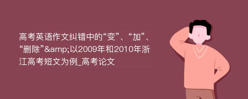 高考英语作文纠错中的“变”、“加”、“删除”&以2009年和2010年浙江高考短文为例_高考论文