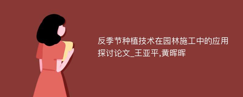 反季节种植技术在园林施工中的应用探讨论文_王亚平,黄晖晖