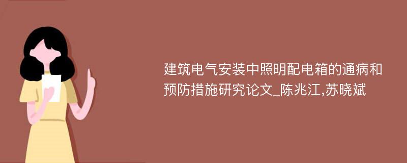 建筑电气安装中照明配电箱的通病和预防措施研究论文_陈兆江,苏晓斌