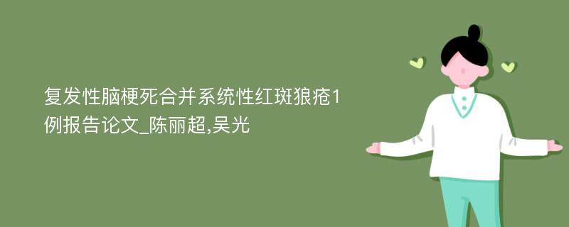 复发性脑梗死合并系统性红斑狼疮1例报告论文_陈丽超,吴光