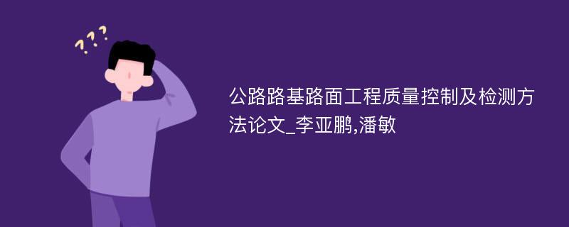 公路路基路面工程质量控制及检测方法论文_李亚鹏,潘敏