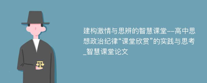 建构激情与思辨的智慧课堂--高中思想政治纪律“课堂欣赏”的实践与思考_智慧课堂论文