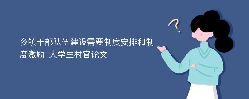 乡镇干部队伍建设需要制度安排和制度激励_大学生村官论文