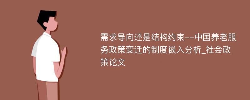 需求导向还是结构约束--中国养老服务政策变迁的制度嵌入分析_社会政策论文