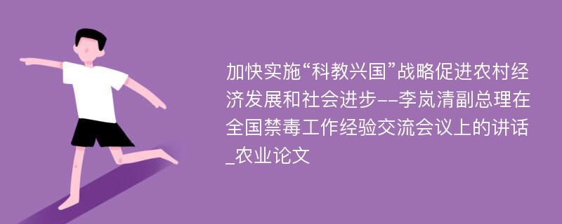 加快实施“科教兴国”战略促进农村经济发展和社会进步--李岚清副总理在全国禁毒工作经验交流会议上的讲话_农业论文