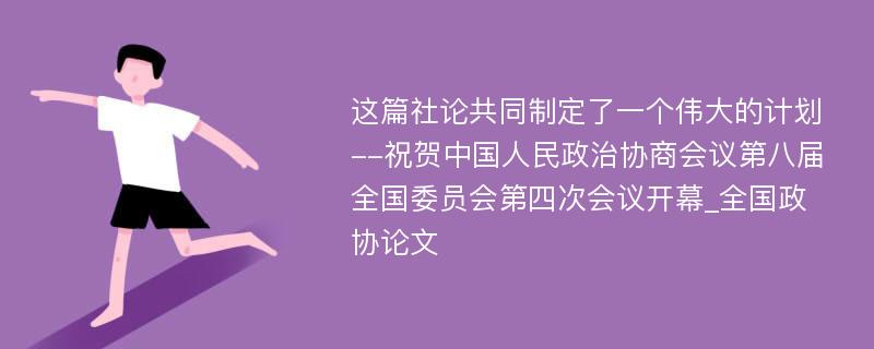 这篇社论共同制定了一个伟大的计划--祝贺中国人民政治协商会议第八届全国委员会第四次会议开幕_全国政协论文