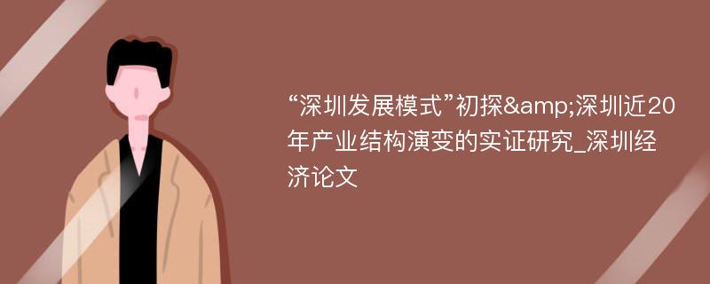 “深圳发展模式”初探&深圳近20年产业结构演变的实证研究_深圳经济论文