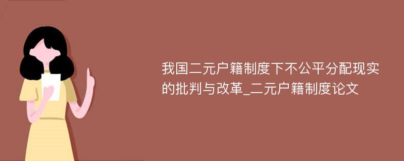 我国二元户籍制度下不公平分配现实的批判与改革_二元户籍制度论文