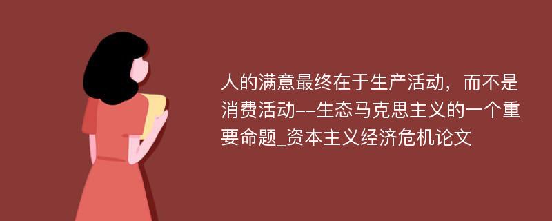 人的满意最终在于生产活动，而不是消费活动--生态马克思主义的一个重要命题_资本主义经济危机论文