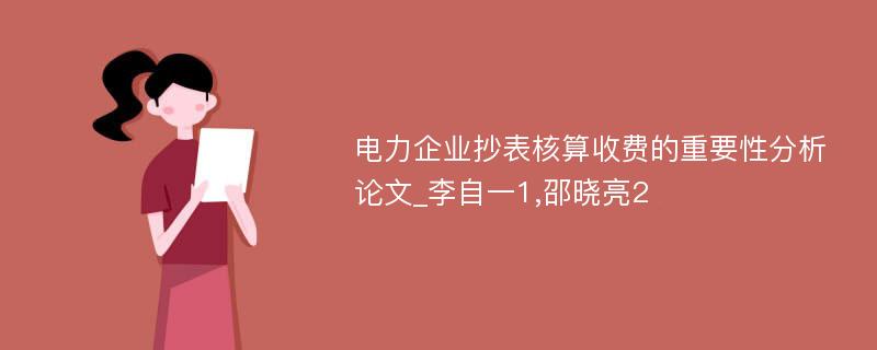 电力企业抄表核算收费的重要性分析论文_李自一1,邵晓亮2