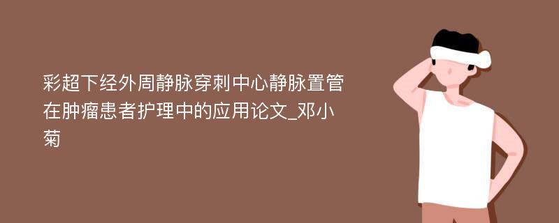 彩超下经外周静脉穿刺中心静脉置管在肿瘤患者护理中的应用论文_邓小菊