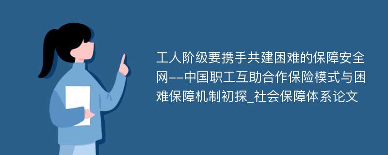 工人阶级要携手共建困难的保障安全网--中国职工互助合作保险模式与困难保障机制初探_社会保障体系论文