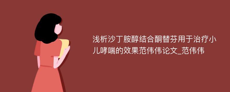 浅析沙丁胺醇结合酮替芬用于治疗小儿哮喘的效果范伟伟论文_范伟伟