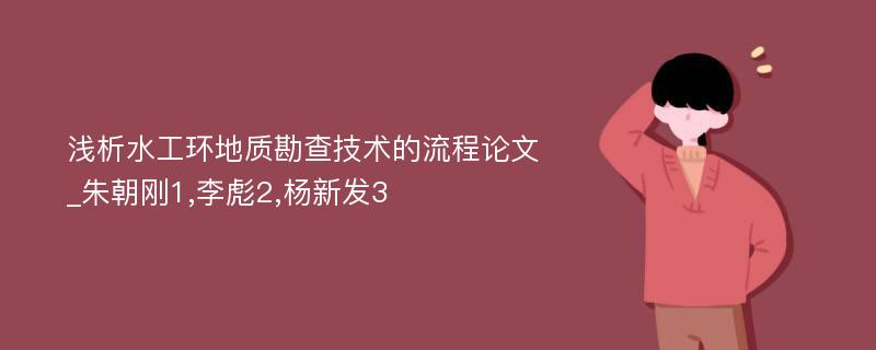 浅析水工环地质勘查技术的流程论文_朱朝刚1,李彪2,杨新发3