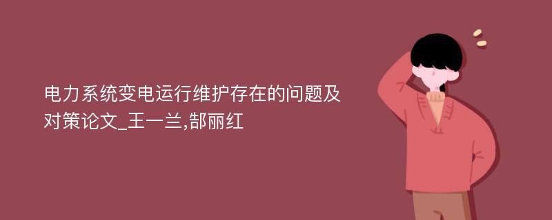 电力系统变电运行维护存在的问题及对策论文_王一兰,郜丽红