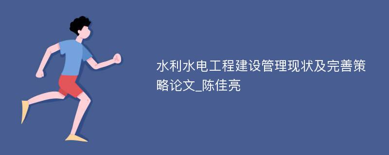 水利水电工程建设管理现状及完善策略论文_陈佳亮