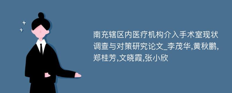 南充辖区内医疗机构介入手术室现状调查与对策研究论文_李茂华,黄秋鹏,郑桂芳,文晓霞,张小欣