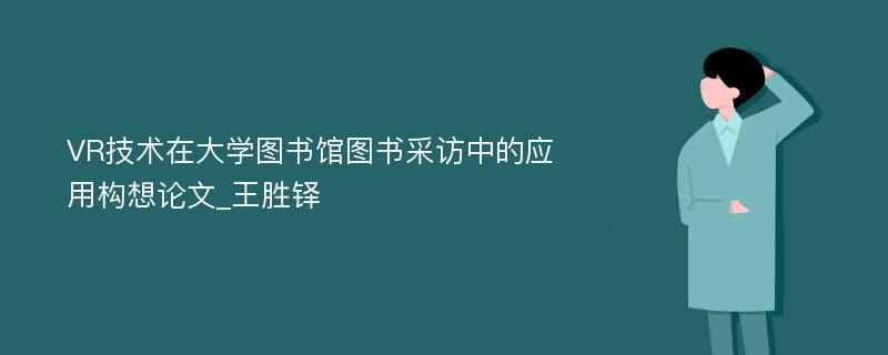 VR技术在大学图书馆图书采访中的应用构想论文_王胜铎