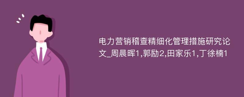 电力营销稽查精细化管理措施研究论文_周晨晖1,郭励2,田家乐1,丁徐楠1