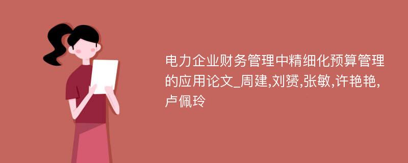 电力企业财务管理中精细化预算管理的应用论文_周建,刘赟,张敏,许艳艳,卢佩玲