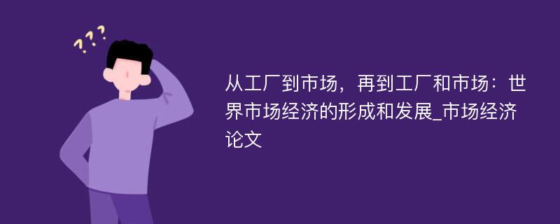 从工厂到市场，再到工厂和市场：世界市场经济的形成和发展_市场经济论文