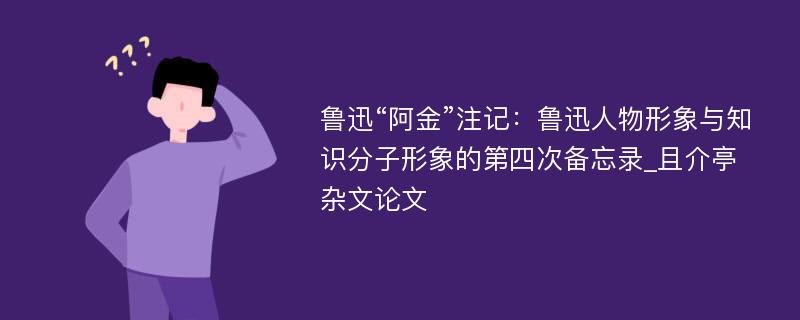 鲁迅“阿金”注记：鲁迅人物形象与知识分子形象的第四次备忘录_且介亭杂文论文