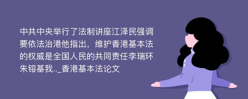 中共中央举行了法制讲座江泽民强调要依法治港他指出，维护香港基本法的权威是全国人民的共同责任李瑞环朱镕基我.._香港基本法论文