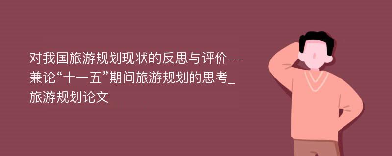 对我国旅游规划现状的反思与评价--兼论“十一五”期间旅游规划的思考_旅游规划论文