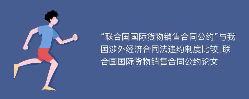 “联合国国际货物销售合同公约”与我国涉外经济合同法违约制度比较_联合国国际货物销售合同公约论文