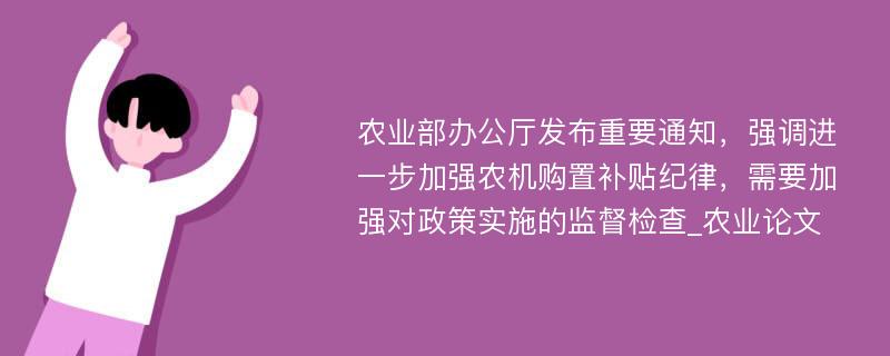 农业部办公厅发布重要通知，强调进一步加强农机购置补贴纪律，需要加强对政策实施的监督检查_农业论文