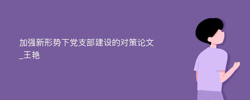 加强新形势下党支部建设的对策论文_王艳