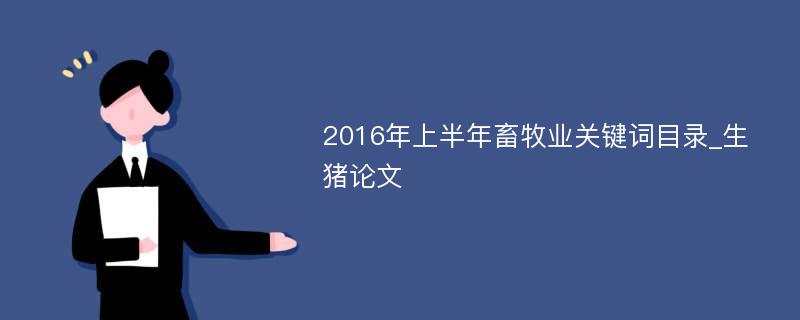 2016年上半年畜牧业关键词目录_生猪论文