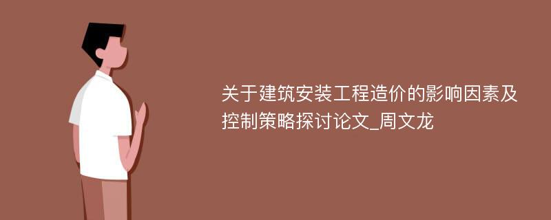 关于建筑安装工程造价的影响因素及控制策略探讨论文_周文龙