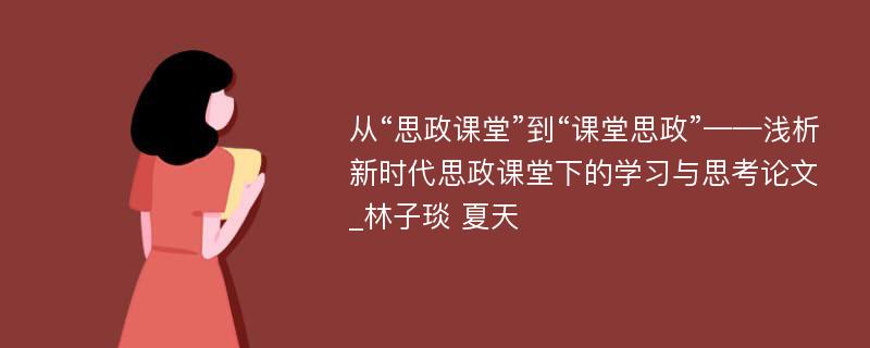 从“思政课堂”到“课堂思政”——浅析新时代思政课堂下的学习与思考论文_林子琰 夏天