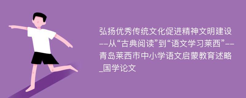 弘扬优秀传统文化促进精神文明建设--从“古典阅读”到“语文学习莱西”--青岛莱西市中小学语文启蒙教育述略_国学论文