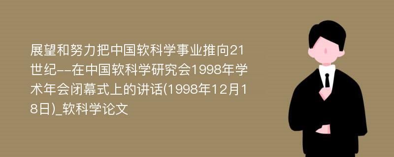 展望和努力把中国软科学事业推向21世纪--在中国软科学研究会1998年学术年会闭幕式上的讲话(1998年12月18日)_软科学论文