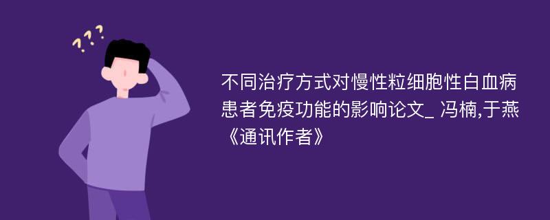 不同治疗方式对慢性粒细胞性白血病患者免疫功能的影响论文_ 冯楠,于燕《通讯作者》